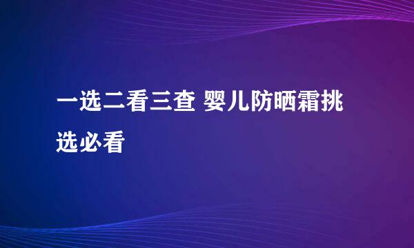 一选二看三查 婴儿防晒霜挑选必看