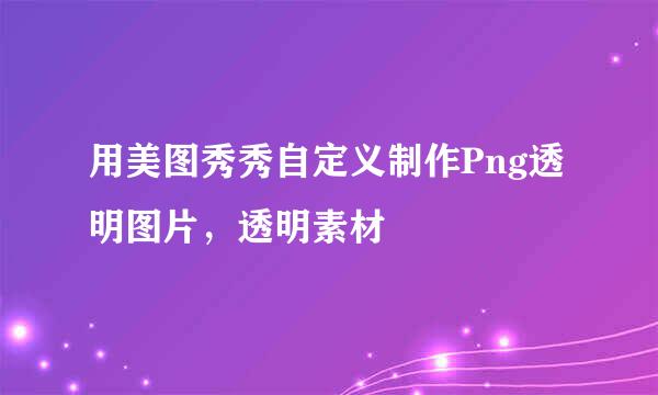 用美图秀秀自定义制作Png透明图片，透明素材