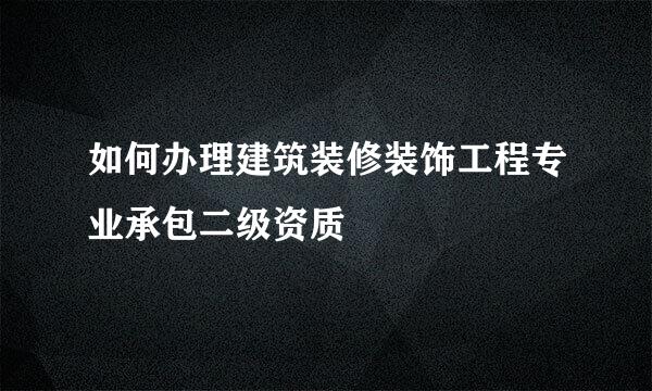 如何办理建筑装修装饰工程专业承包二级资质