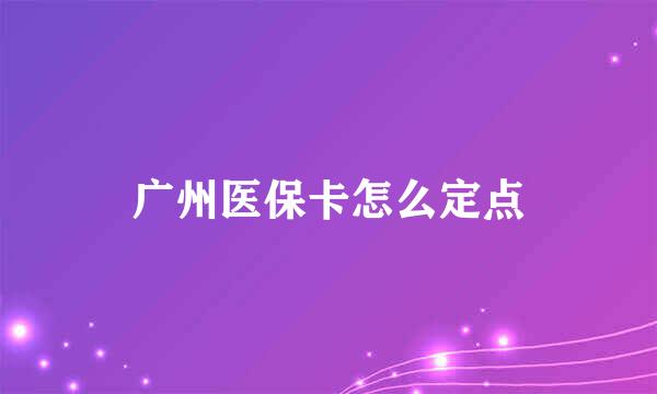 广州医保卡怎么定点