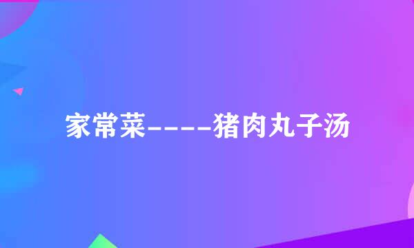 家常菜----猪肉丸子汤