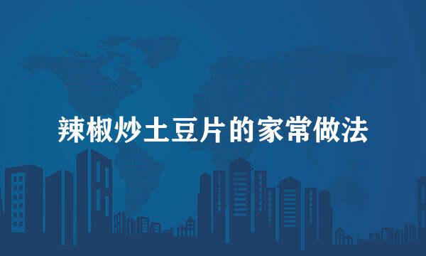 辣椒炒土豆片的家常做法