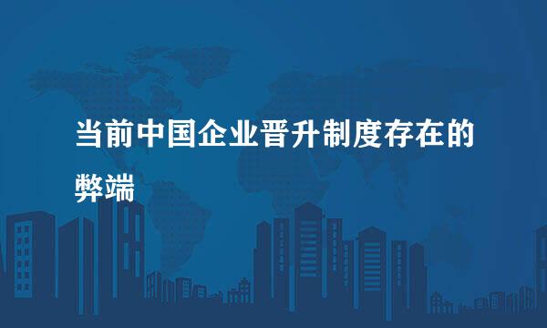 当前中国企业晋升制度存在的弊端