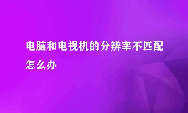 电脑和电视机的分辨率不匹配怎么办