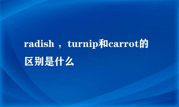radish ,turnip和carrot的区别是什么