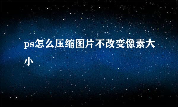 ps怎么压缩图片不改变像素大小
