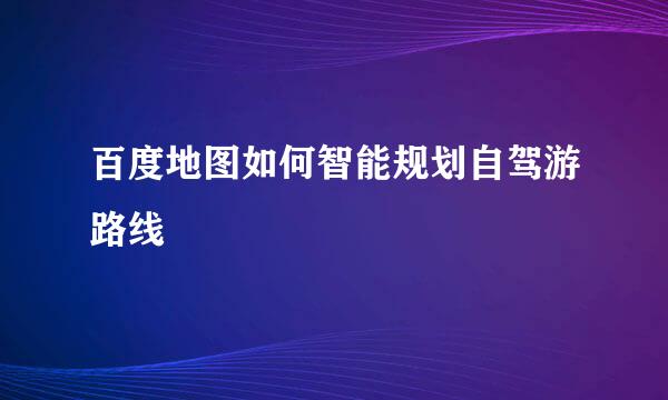 百度地图如何智能规划自驾游路线