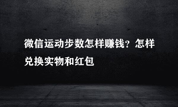 微信运动步数怎样赚钱?怎样兑换实物和红包