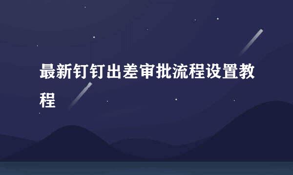最新钉钉出差审批流程设置教程