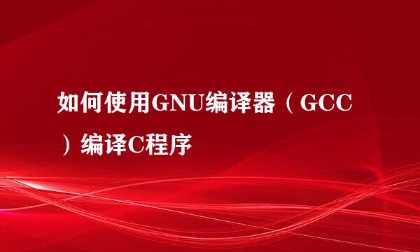 如何使用GNU编译器(GCC)编译C程序