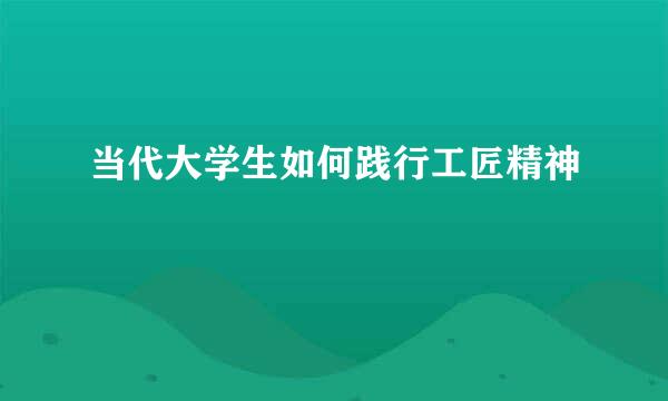 当代大学生如何践行工匠精神