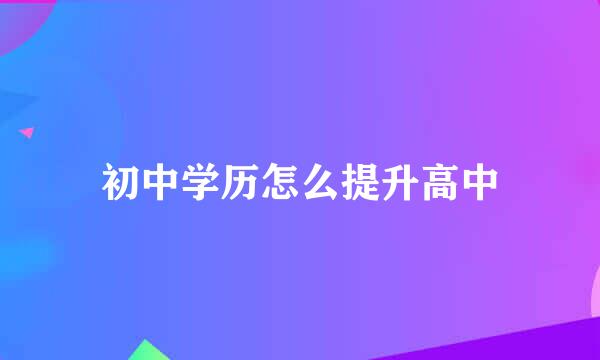 初中学历怎么提升高中