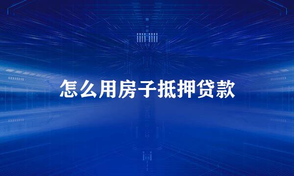 怎么用房子抵押贷款