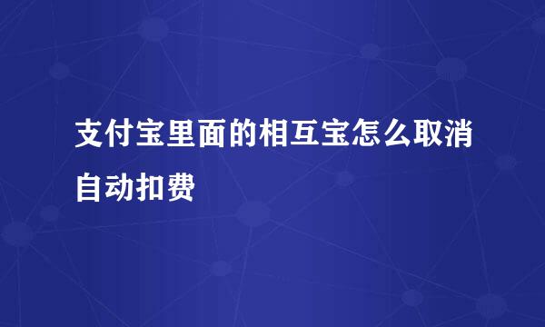支付宝里面的相互宝怎么取消自动扣费