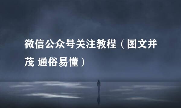 微信公众号关注教程(图文并茂 通俗易懂)