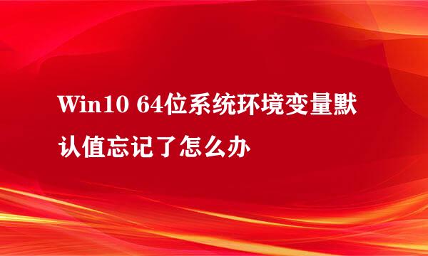 Win10 64位系统环境变量默认值忘记了怎么办