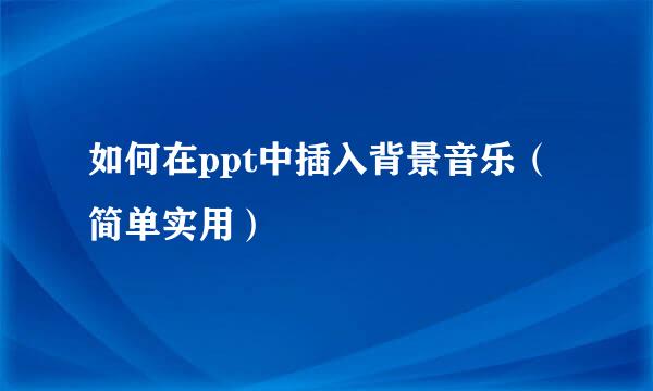 如何在ppt中插入背景音乐(简单实用)