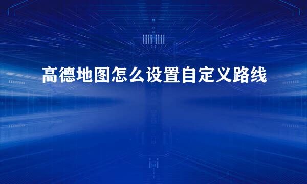 高德地图怎么设置自定义路线