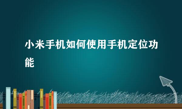 小米手机如何使用手机定位功能