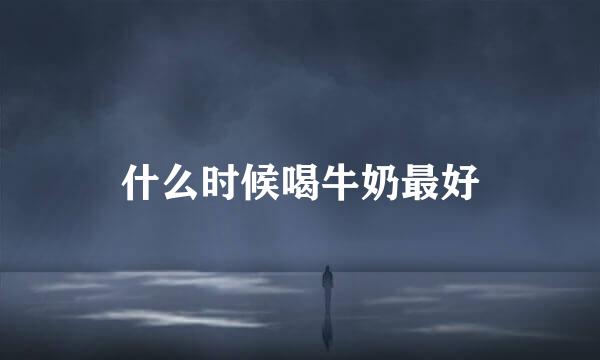 什么时候喝牛奶最好
