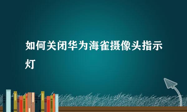 如何关闭华为海雀摄像头指示灯