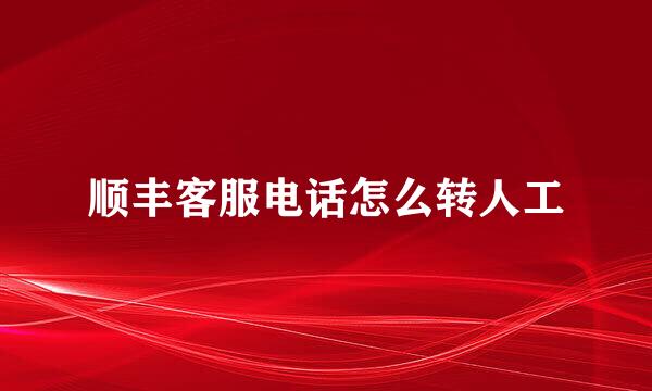顺丰客服电话怎么转人工