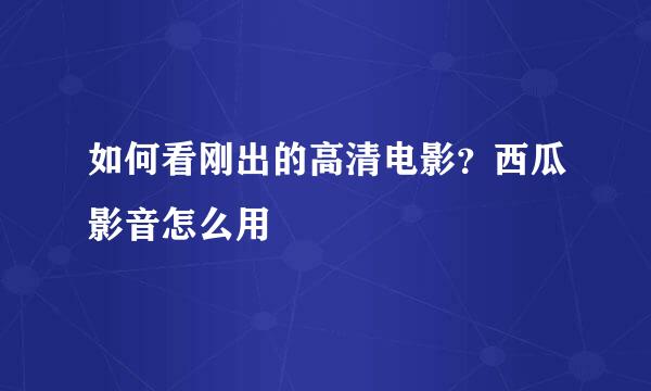 如何看刚出的高清电影？西瓜影音怎么用