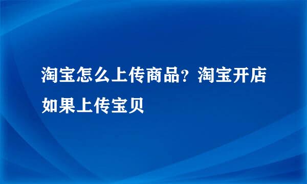 淘宝怎么上传商品？淘宝开店如果上传宝贝