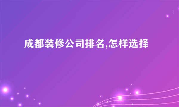 成都装修公司排名,怎样选择