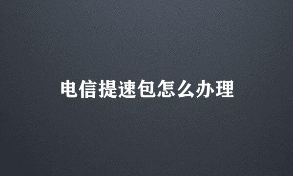 电信提速包怎么办理