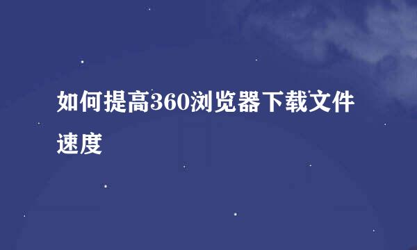 如何提高360浏览器下载文件速度