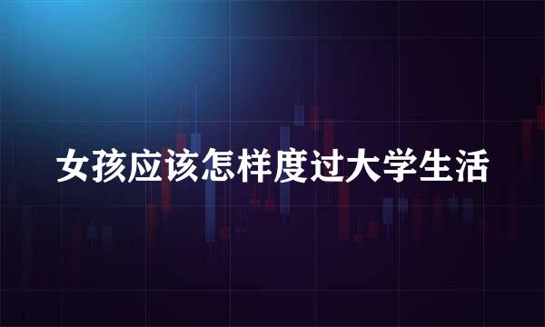 女孩应该怎样度过大学生活