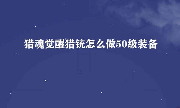 猎魂觉醒猎铳怎么做50级装备