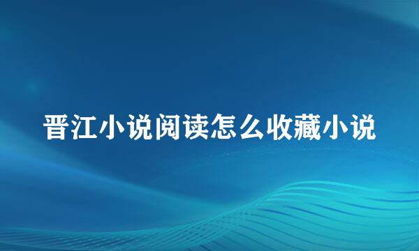 晋江小说阅读怎么收藏小说