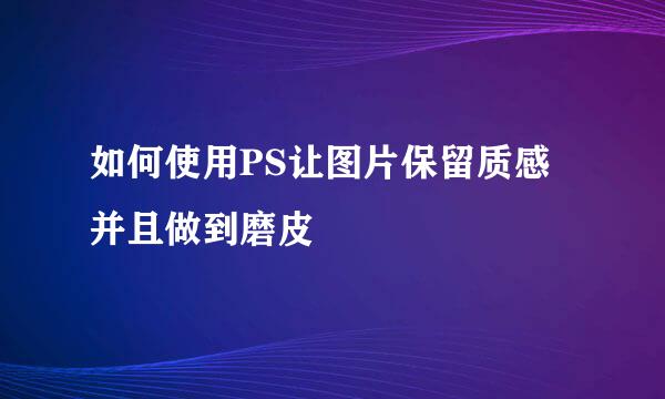 如何使用PS让图片保留质感并且做到磨皮