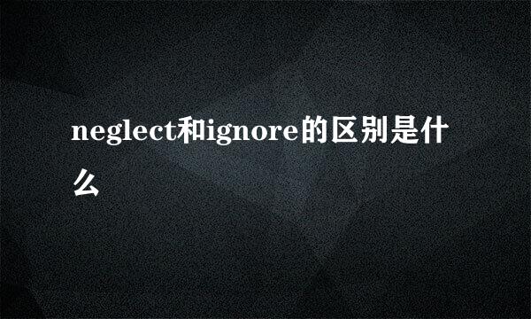 neglect和ignore的区别是什么