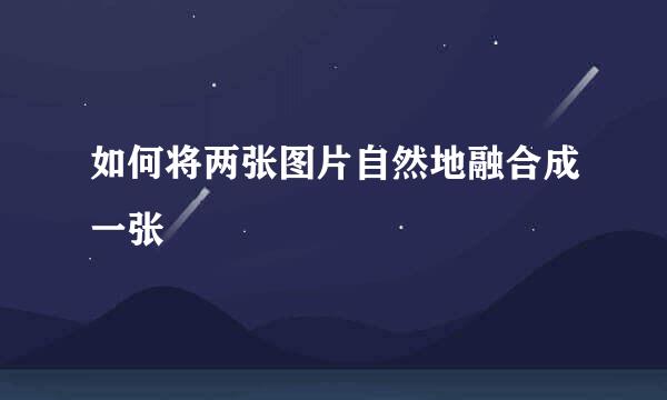 如何将两张图片自然地融合成一张