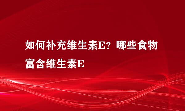 如何补充维生素E?哪些食物富含维生素E