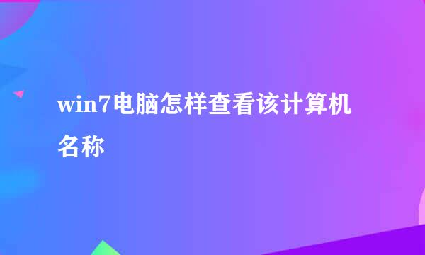 win7电脑怎样查看该计算机名称