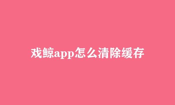 戏鲸app怎么清除缓存