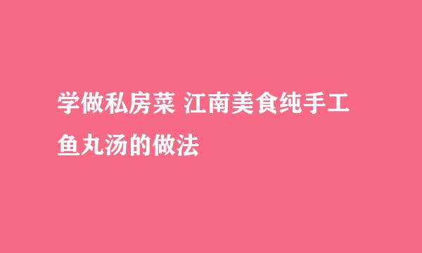学做私房菜 江南美食纯手工鱼丸汤的做法