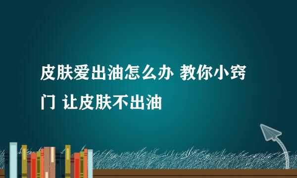皮肤爱出油怎么办 教你小窍门 让皮肤不出油