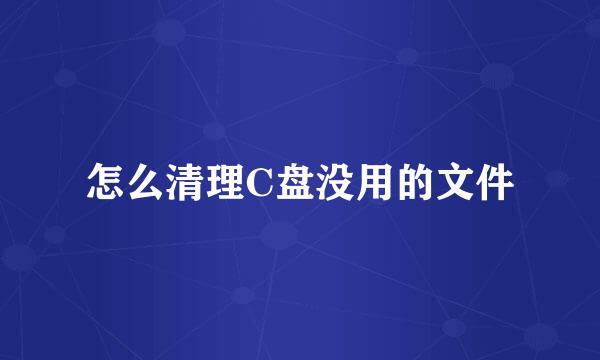 怎么清理C盘没用的文件