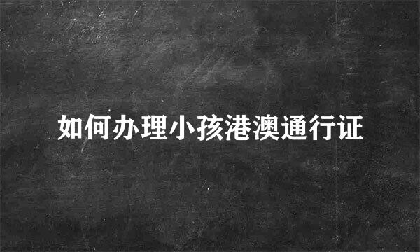 如何办理小孩港澳通行证