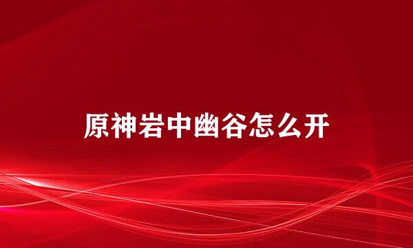 原神岩中幽谷怎么开