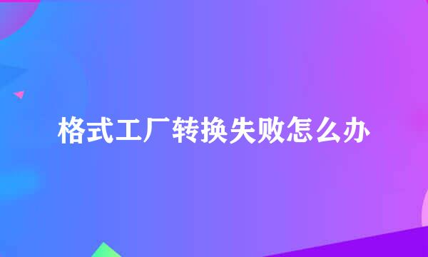 格式工厂转换失败怎么办