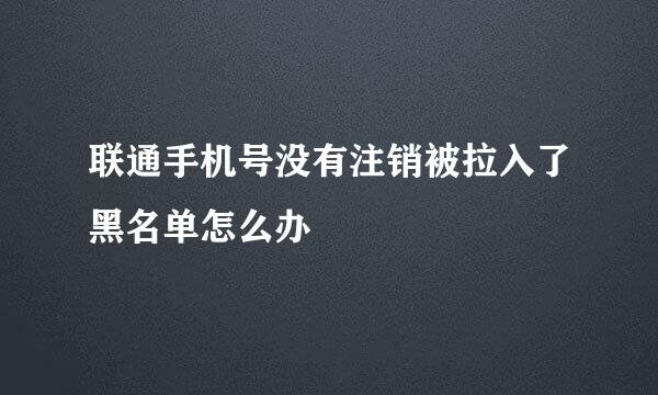 联通手机号没有注销被拉入了黑名单怎么办