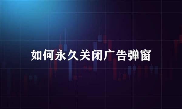 如何永久关闭广告弹窗