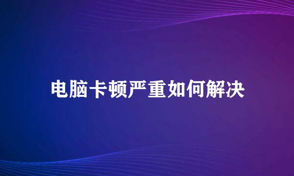 电脑卡顿严重如何解决