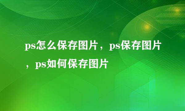 ps怎么保存图片,ps保存图片,ps如何保存图片